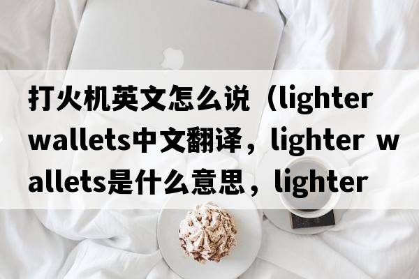 打火機英文怎么說(shuō)（lighter wallets中文翻譯，lighter wallets是什么意思，lighter wallets發(fā)音、用法及例句）
