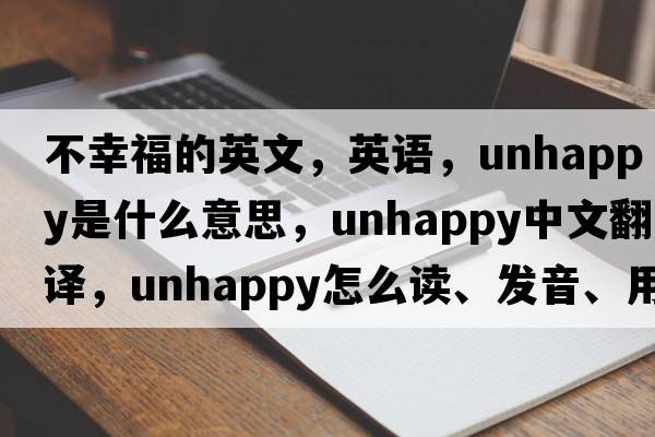 不幸福的英文，英語(yǔ)，unhappy是什么意思，unhappy中文翻譯，unhappy怎么讀、發(fā)音、用法及例句