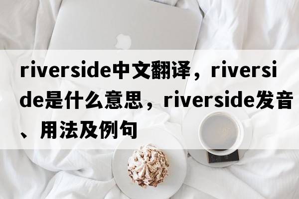 riverside中文翻譯，riverside是什么意思，riverside發(fā)音、用法及例句