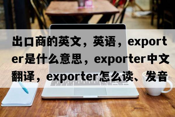 出口商的英文，英語(yǔ)，exporter是什么意思，exporter中文翻譯，exporter怎么讀、發(fā)音、用法及例句