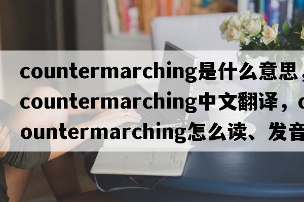 countermarching是什么意思，countermarching中文翻譯，countermarching怎么讀、發(fā)音、用法及例句