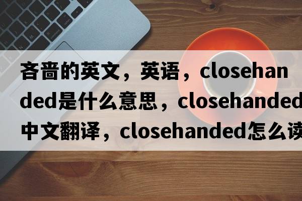 吝嗇的英文，英語(yǔ)，closehanded是什么意思，closehanded中文翻譯，closehanded怎么讀、發(fā)音、用法及例句