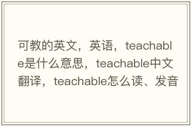 可教的英文，英語(yǔ)，teachable是什么意思，teachable中文翻譯，teachable怎么讀、發(fā)音、用法及例句