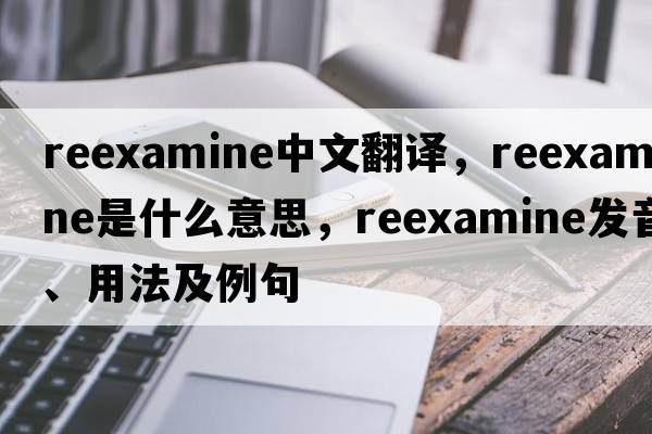 reexamine中文翻譯，reexamine是什么意思，reexamine發(fā)音、用法及例句
