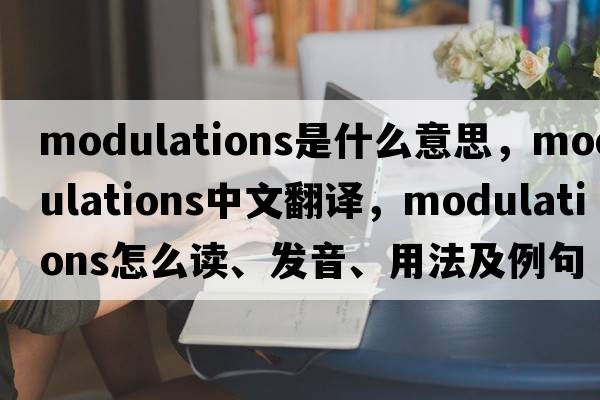 Modulations是什么意思，Modulations中文翻譯，Modulations怎么讀、發(fā)音、用法及例句
