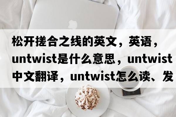 松開(kāi)搓合之線(xiàn)的英文，英語(yǔ)，untwist是什么意思，untwist中文翻譯，untwist怎么讀、發(fā)音、用法及例句