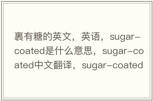 裹有糖的英文，英語(yǔ)，sugar-coated是什么意思，sugar-coated中文翻譯，sugar-coated怎么讀、發(fā)音、用法及例句