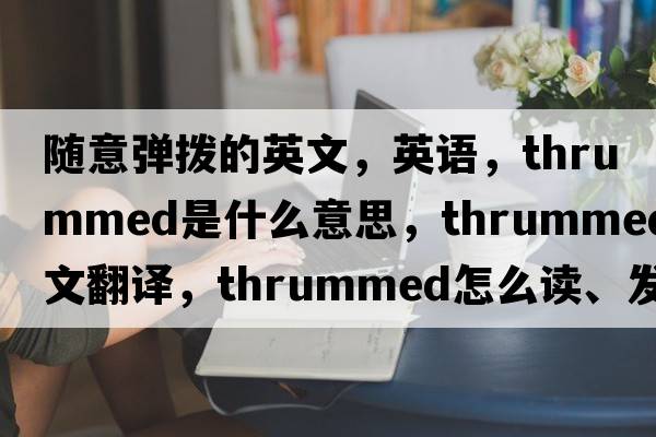 隨意彈撥的英文，英語(yǔ)，thrummed是什么意思，thrummed中文翻譯，thrummed怎么讀、發(fā)音、用法及例句
