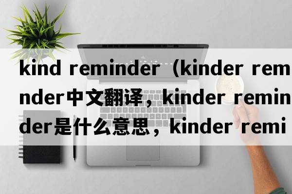 kind reminder（kinder reminder中文翻譯，kinder reminder是什么意思，kinder reminder發(fā)音、用法及例句）
