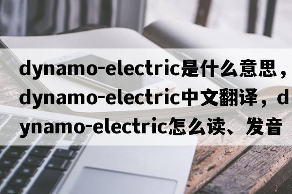 dynamo-electric是什么意思，dynamo-electric中文翻譯，dynamo-electric怎么讀、發(fā)音、用法及例句