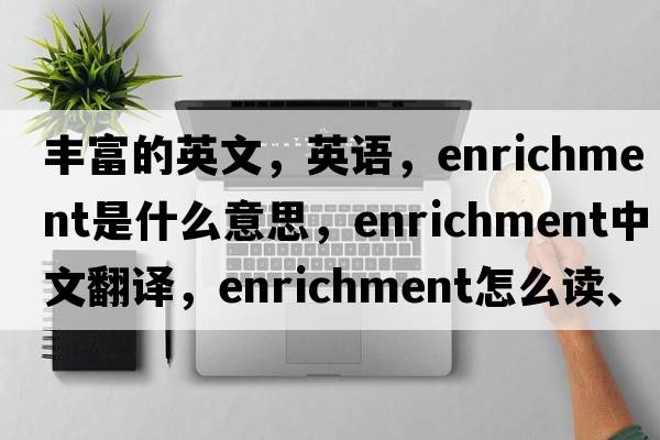 豐富的英文，英語(yǔ)，enrichment是什么意思，enrichment中文翻譯，enrichment怎么讀、發(fā)音、用法及例句