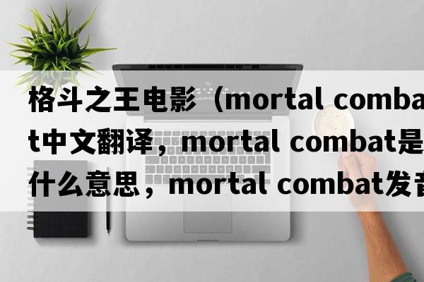 格斗之王電影（mortal combat中文翻譯，mortal combat是什么意思，mortal combat發(fā)音、用法及例句）