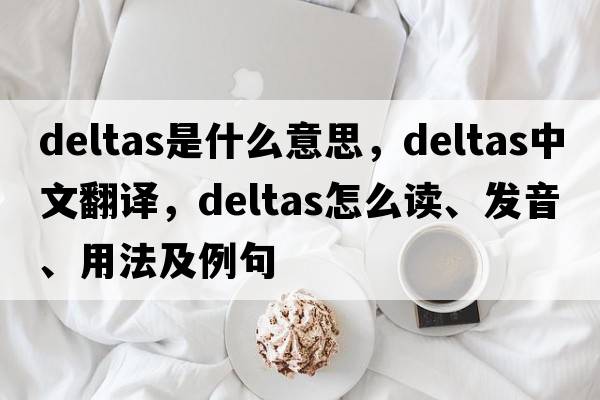 deltas是什么意思，deltas中文翻譯，deltas怎么讀、發(fā)音、用法及例句