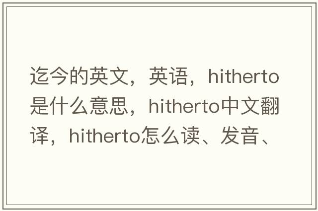 迄今的英文，英語(yǔ)，hitherto是什么意思，hitherto中文翻譯，hitherto怎么讀、發(fā)音、用法及例句