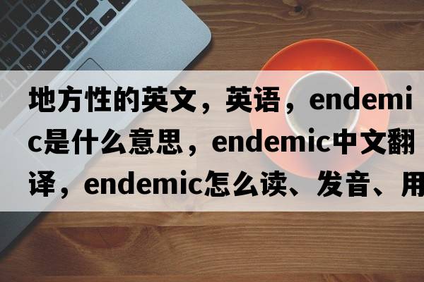 地方性的英文，英語(yǔ)，endemic是什么意思，endemic中文翻譯，endemic怎么讀、發(fā)音、用法及例句