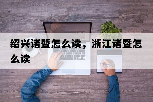 紹興諸暨怎么讀，浙江諸暨怎么讀