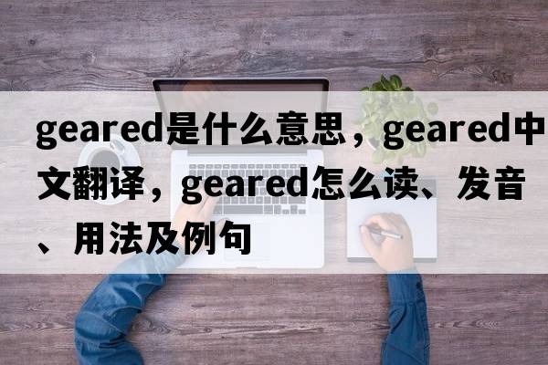 geared是什么意思，geared中文翻譯，geared怎么讀、發(fā)音、用法及例句