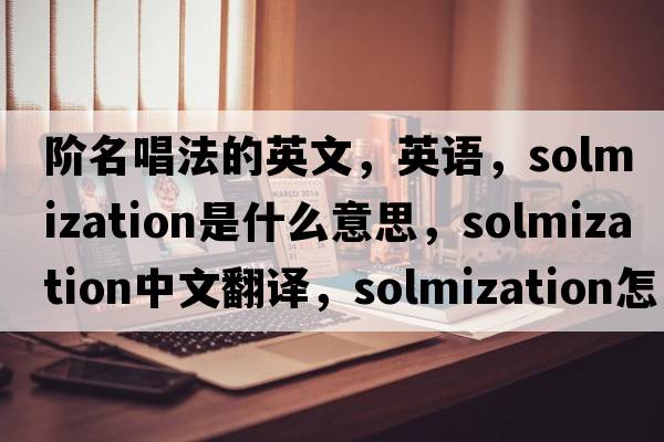 階名唱法的英文，英語(yǔ)，solmization是什么意思，solmization中文翻譯，solmization怎么讀、發(fā)音、用法及例句