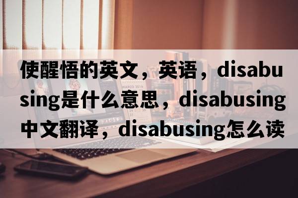 使醒悟的英文，英語(yǔ)，disabusing是什么意思，disabusing中文翻譯，disabusing怎么讀、發(fā)音、用法及例句