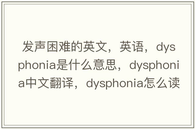  發(fā)聲困難的英文，英語(yǔ)，dysphonia是什么意思，dysphonia中文翻譯，dysphonia怎么讀、發(fā)音、用法及例句