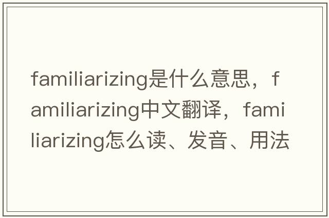 familiarizing是什么意思，familiarizing中文翻譯，familiarizing怎么讀、發(fā)音、用法及例句