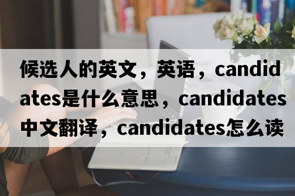 候選人的英文，英語(yǔ)，candidates是什么意思，candidates中文翻譯，candidates怎么讀、發(fā)音、用法及例句