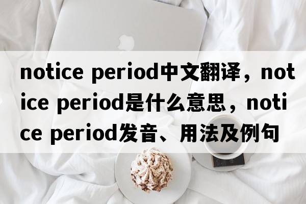 notice period中文翻譯，notice period是什么意思，notice period發(fā)音、用法及例句