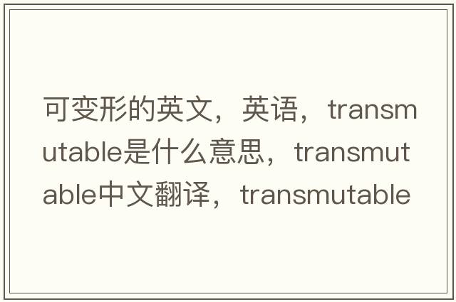 可變形的英文，英語(yǔ)，transmutable是什么意思，transmutable中文翻譯，transmutable怎么讀、發(fā)音、用法及例句