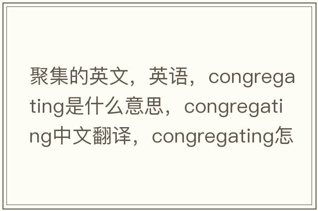 聚集的英文，英語(yǔ)，congregating是什么意思，congregating中文翻譯，congregating怎么讀、發(fā)音、用法及例句