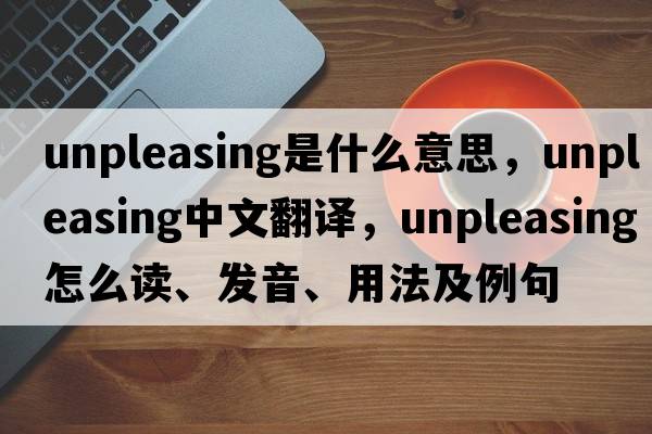 unpleasing是什么意思，unpleasing中文翻譯，unpleasing怎么讀、發(fā)音、用法及例句