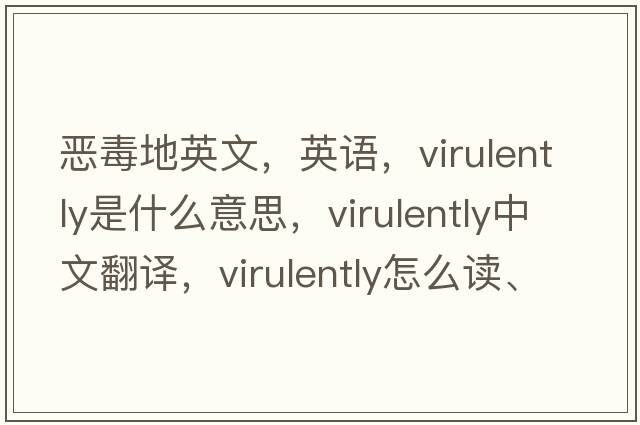 惡毒地英文，英語(yǔ)，virulently是什么意思，virulently中文翻譯，virulently怎么讀、發(fā)音、用法及例句