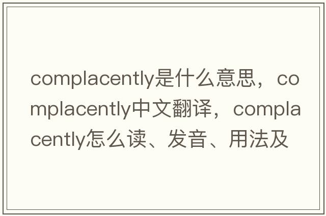 complacently是什么意思，complacently中文翻譯，complacently怎么讀、發(fā)音、用法及例句