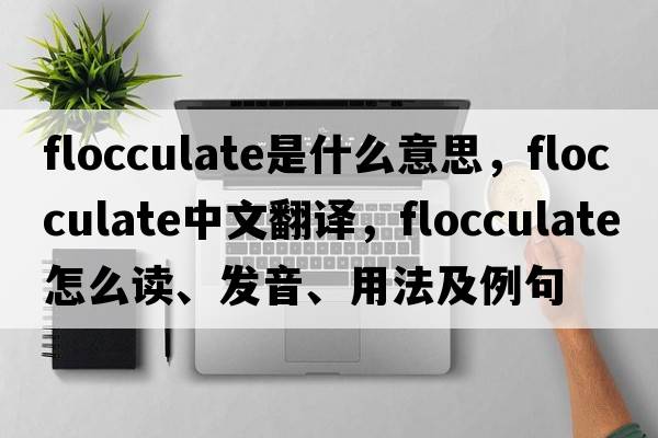 flocculate是什么意思，flocculate中文翻譯，flocculate怎么讀、發(fā)音、用法及例句