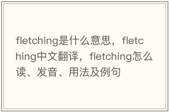 fletching是什么意思，fletching中文翻譯，fletching怎么讀、發(fā)音、用法及例句