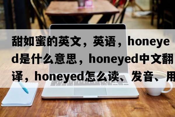 甜如蜜的英文，英語(yǔ)，honeyed是什么意思，honeyed中文翻譯，honeyed怎么讀、發(fā)音、用法及例句