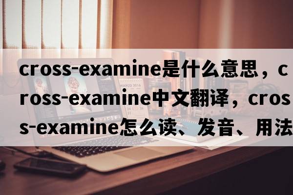 cross-examine是什么意思，cross-examine中文翻譯，cross-examine怎么讀、發(fā)音、用法及例句