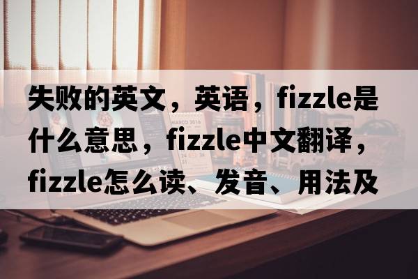 失敗的英文，英語(yǔ)，fizzle是什么意思，fizzle中文翻譯，fizzle怎么讀、發(fā)音、用法及例句