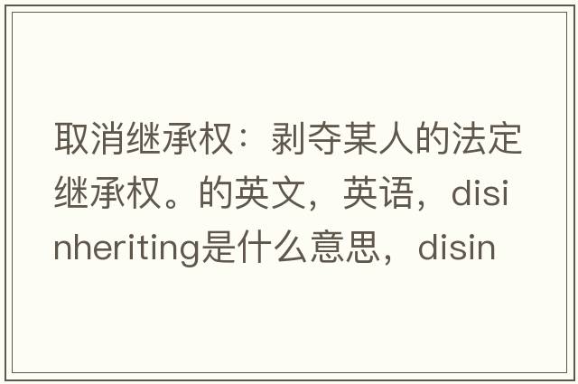取消繼承權：剝奪某人的法定繼承權。的英文，英語(yǔ)，disinheriting是什么意思，disinheriting中文翻譯，disinheriting怎么讀、發(fā)音、用法及例句