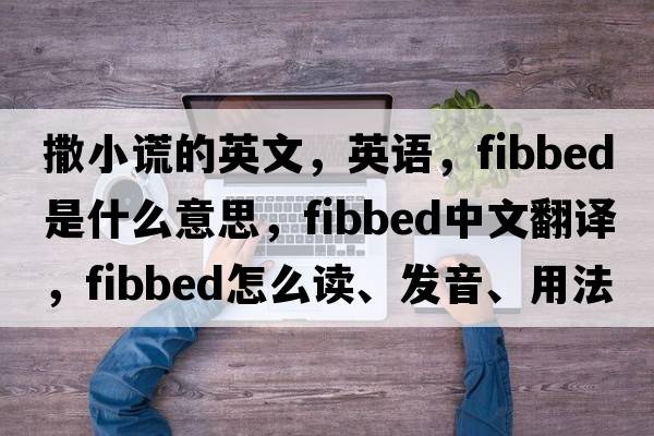 撒小謊的英文，英語(yǔ)，fibbed是什么意思，fibbed中文翻譯，fibbed怎么讀、發(fā)音、用法及例句