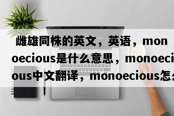  雌雄同株的英文，英語(yǔ)，monoecious是什么意思，monoecious中文翻譯，monoecious怎么讀、發(fā)音、用法及例句