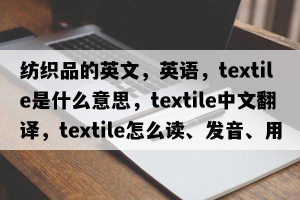 紡織品的英文，英語(yǔ)，textile是什么意思，textile中文翻譯，textile怎么讀、發(fā)音、用法及例句
