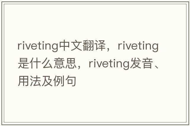riveting中文翻譯，riveting是什么意思，riveting發(fā)音、用法及例句