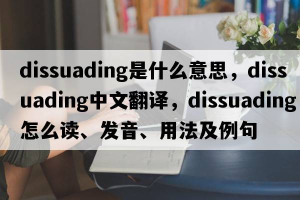 dissuading是什么意思，dissuading中文翻譯，dissuading怎么讀、發(fā)音、用法及例句