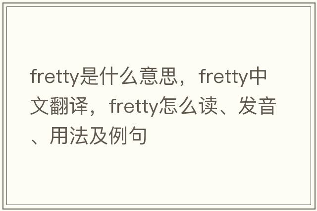 fretty是什么意思，fretty中文翻譯，fretty怎么讀、發(fā)音、用法及例句