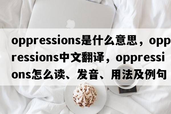 oppressions是什么意思，oppressions中文翻譯，oppressions怎么讀、發(fā)音、用法及例句