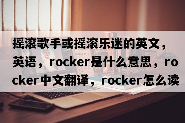 搖滾歌手或搖滾樂(lè )迷的英文，英語(yǔ)，rocker是什么意思，rocker中文翻譯，rocker怎么讀、發(fā)音、用法及例句