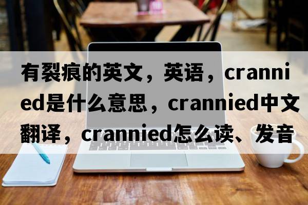 有裂痕的英文，英語(yǔ)，crannied是什么意思，crannied中文翻譯，crannied怎么讀、發(fā)音、用法及例句