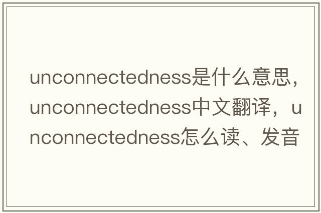 unconnectedness是什么意思，unconnectedness中文翻譯，unconnectedness怎么讀、發(fā)音、用法及例句