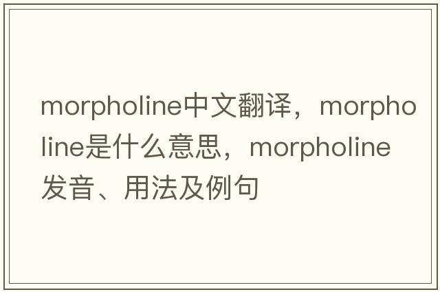 morpholine中文翻譯，morpholine是什么意思，morpholine發(fā)音、用法及例句