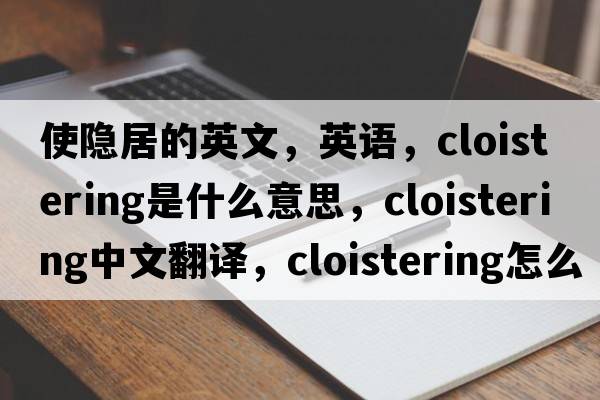 使隱居的英文，英語(yǔ)，cloistering是什么意思，cloistering中文翻譯，cloistering怎么讀、發(fā)音、用法及例句